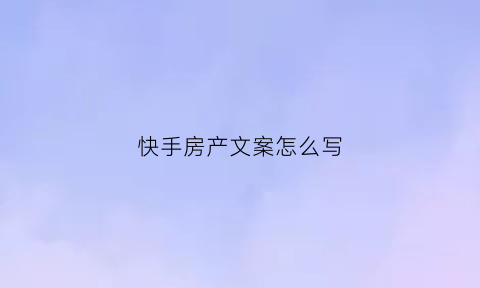 快手房产文案怎么写(快手讲房产信息是真的吗)