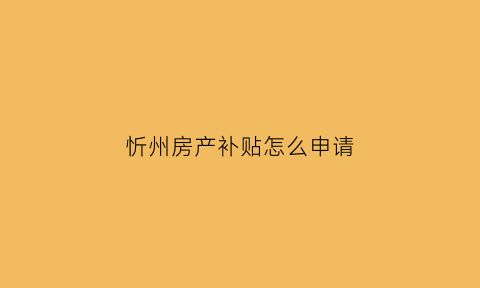 忻州房产补贴怎么申请(忻州市保障房)