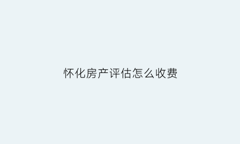 怀化房产评估怎么收费(怀化评估公司)