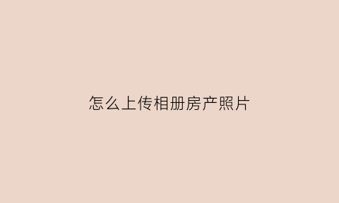 怎么上传相册房产照片(我怎么上传相册呀)