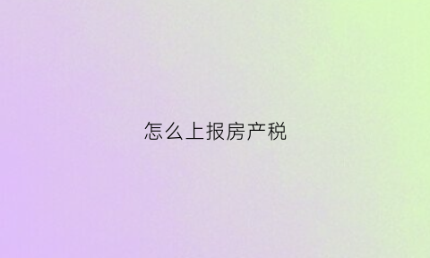 怎么上报房产税(怎样申报房产税)