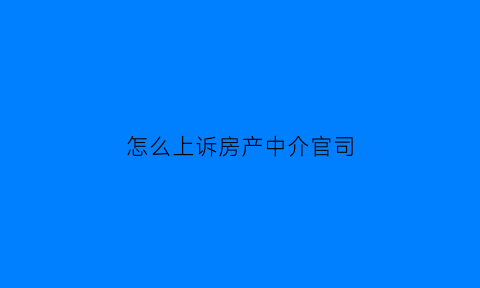 怎么上诉房产中介官司(怎样起诉房产中介的欺骗行为)