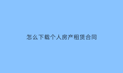 怎么下载个人房产租赁合同(下载租赁房屋合同)