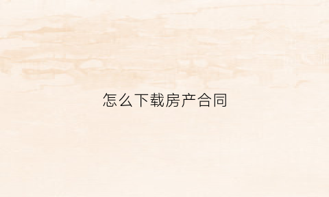 怎么下载房产合同(怎么下载房产合同模板)