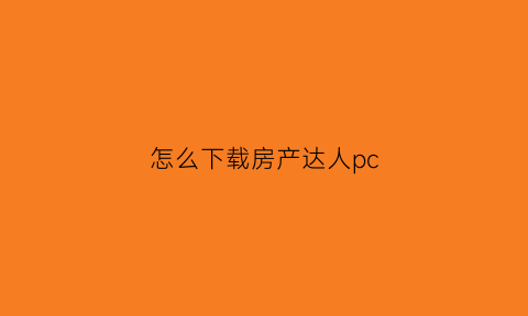怎么下载房产达人pc(怎么下载房产达人)