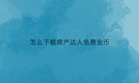 怎么下载房产达人免费金币(房产达人下载安装无限金币)