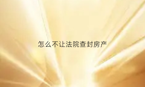 怎么不让法院查封房产(怎样才能不让法院执行你的房子)