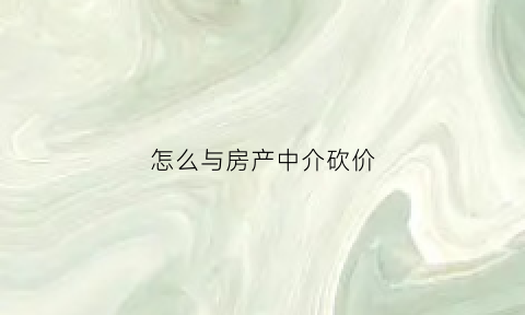 怎么与房产中介砍价(如何跟房屋中介砍价)