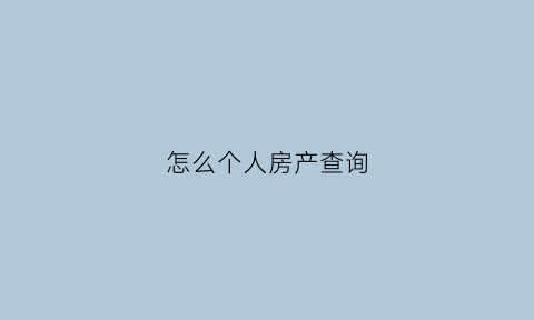 怎么个人房产查询(如何查个人房产查询)