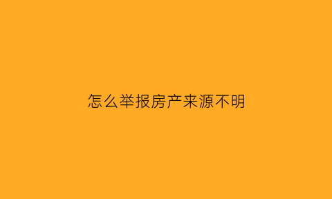 怎么举报房产来源不明(如何举报房管)