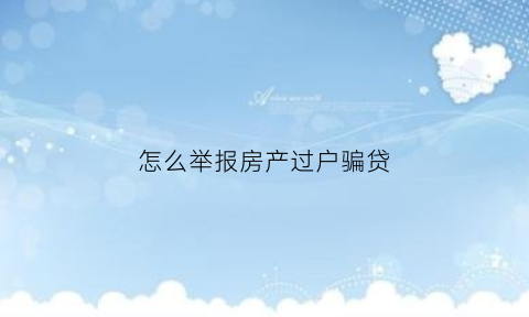 怎么举报房产过户骗贷(做高房价骗贷已过户卖家举报有影响吗)