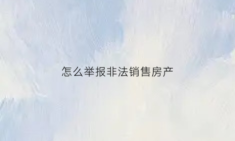 怎么举报非法销售房产(怎么举报非法销售房产电话)