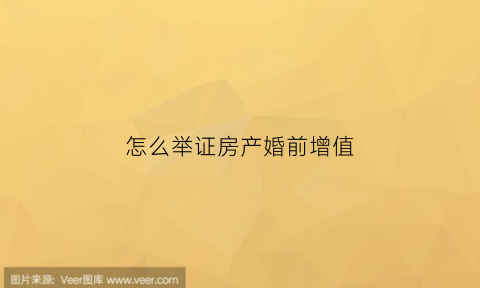怎么举证房产婚前增值(怎么举证房产婚前增值的问题)