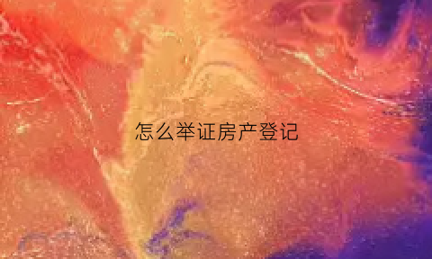 怎么举证房产登记(房屋举证材料)