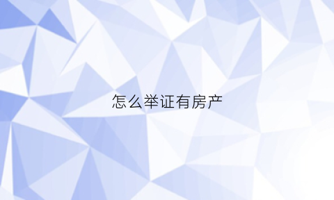 怎么举证有房产(怎么证明房产证是真的)