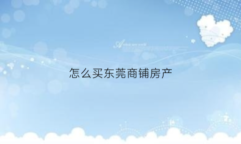 怎么买东莞商铺房产(怎么买东莞商铺房产税)