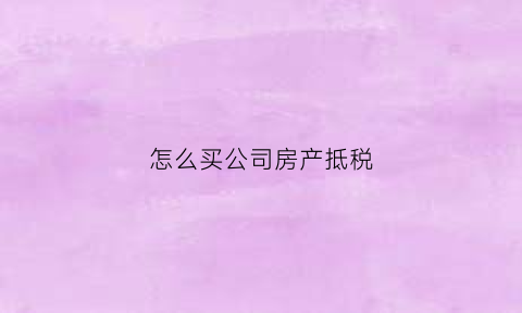 怎么买公司房产抵税(公司买房抵税最新政策2021)
