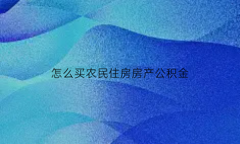 怎么买农民住房房产公积金(农民住房公积金怎么交)