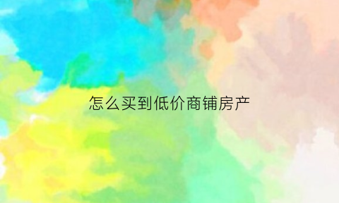 怎么买到低价商铺房产(怎样买好商铺)