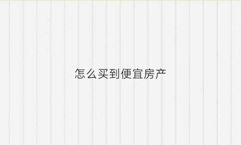 怎么买到便宜房产(怎么买到便宜房子)