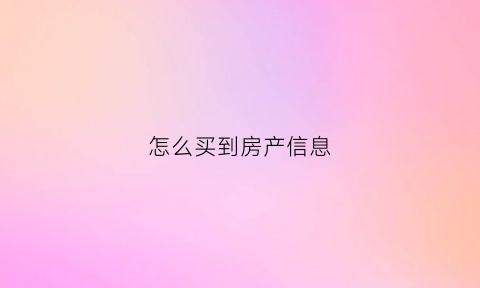 怎么买到房产信息(如何查找买房信息)