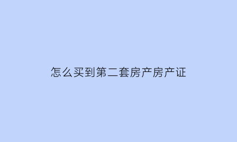 怎么买到第二套房产房产证(怎么买第二套房子)
