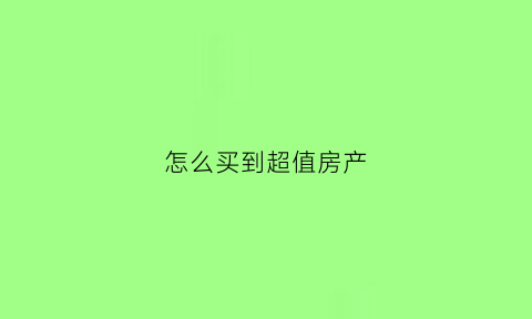 怎么买到超值房产(如何买到升值空间大的房子)
