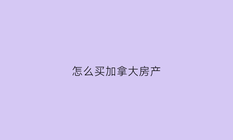 怎么买加拿大房产(怎么买加拿大房产最划算)