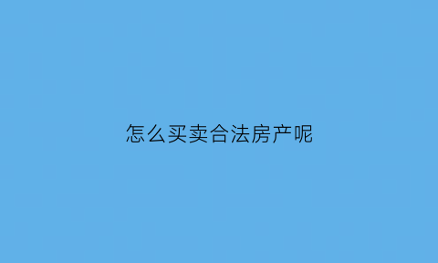 怎么买卖合法房产呢(怎么卖房买房)