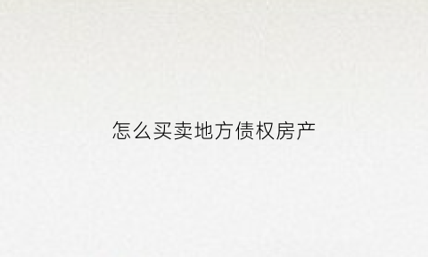 怎么买卖地方债权房产(我要买地方债)
