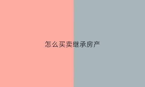 怎么买卖继承房产(通过买卖继承父母房子需要缴纳什么)