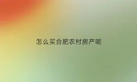 怎么买合肥农村房产呢(合肥新农村房子值不值得买)