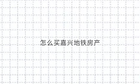 怎么买嘉兴地铁房产(嘉兴地铁附近的房源)
