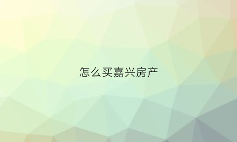 怎么买嘉兴房产(怎么买嘉兴房产便宜)