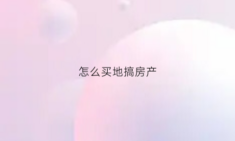 怎么买地搞房产(买地如何买)