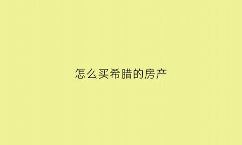 怎么买希腊的房产(希腊房产购房)