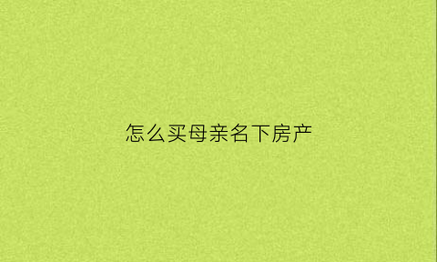 怎么买母亲名下房产(怎么买母亲名下房产房子)