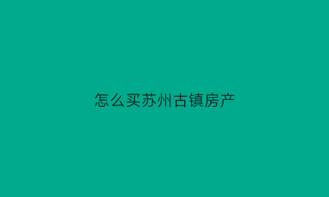 怎么买苏州古镇房产(苏州古镇租房价格查询)