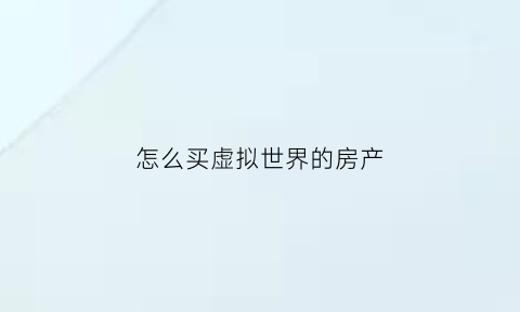 怎么买虚拟世界的房产(怎么买虚拟世界的房产呢)