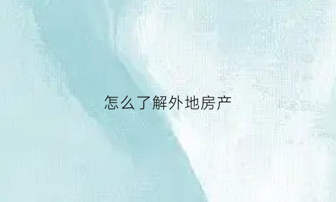 怎么了解外地房产(外地的房产)