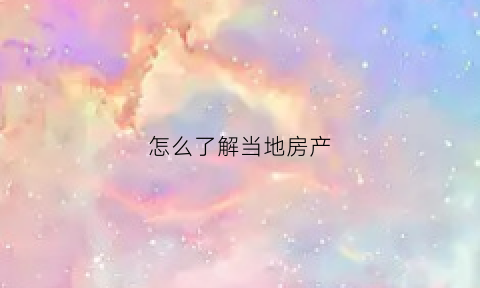 怎么了解当地房产(怎么了解当地的房价)