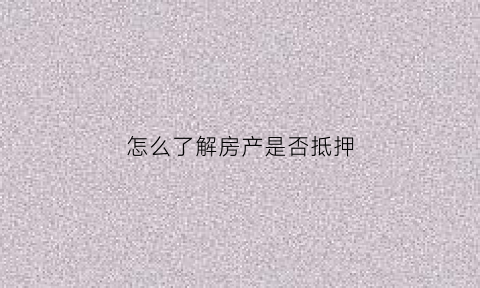 怎么了解房产是否抵押(怎么了解房产是否抵押了)