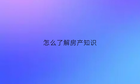 怎么了解房产知识(房产的了解)