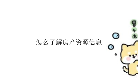 怎么了解房产资源信息(房产资源的获取渠道有哪些)