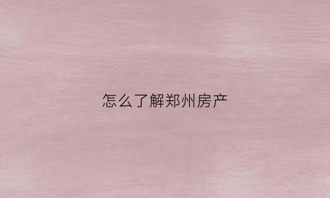 怎么了解郑州房产(郑州房产门户)