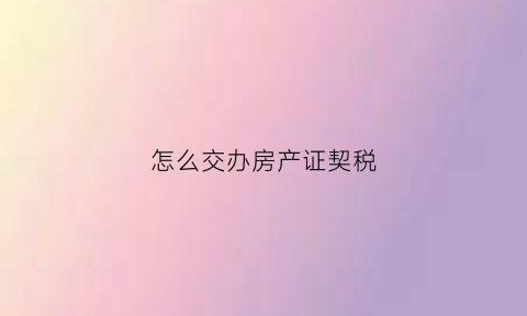 怎么交办房产证契税(房产证如何交契税)