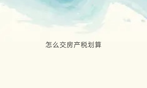 怎么交房产税划算(怎么交房产交易税)