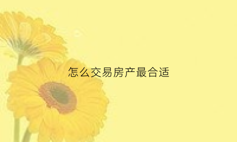 怎么交易房产最合适(如何交易房产)