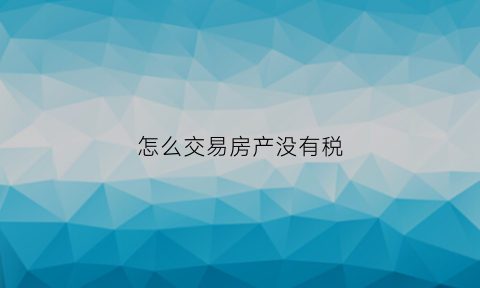 怎么交易房产没有税(怎么交易房产没有税收)