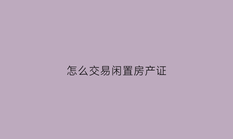 怎么交易闲置房产证